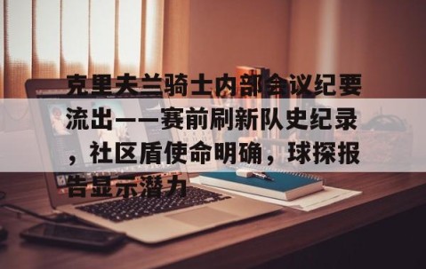 克里夫兰骑士内部会议纪要流出——赛前刷新队史纪录，社区盾使命明确，球探报告显示潜力的简单介绍-安博体育