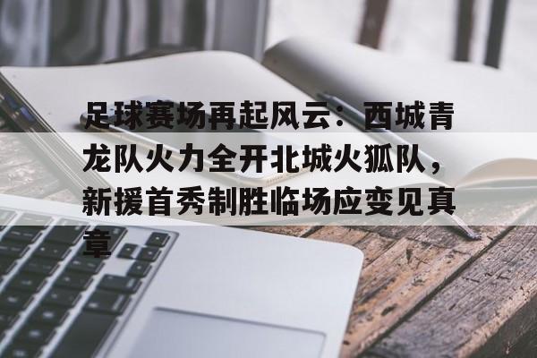 关于足球赛场再起风云：西城青龙队火力全开北城火狐队，新援首秀制胜临场应变见真章的信息